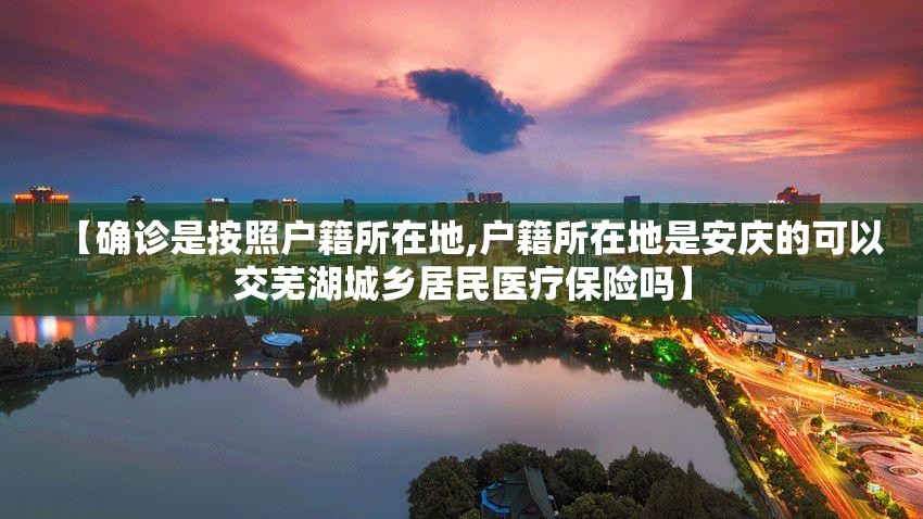 【确诊是按照户籍所在地,户籍所在地是安庆的可以交芜湖城乡居民医疗保险吗】