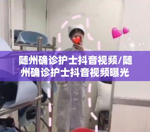 随州确诊护士抖音视频/随州确诊护士抖音视频曝光