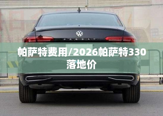 帕萨特费用/2026帕萨特330落地价