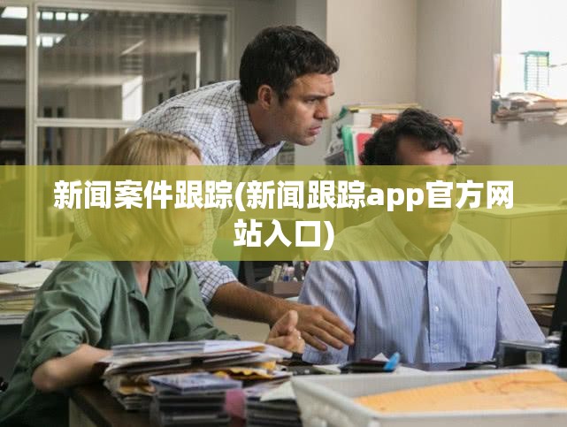 新闻案件跟踪(新闻跟踪app官方网站入口)