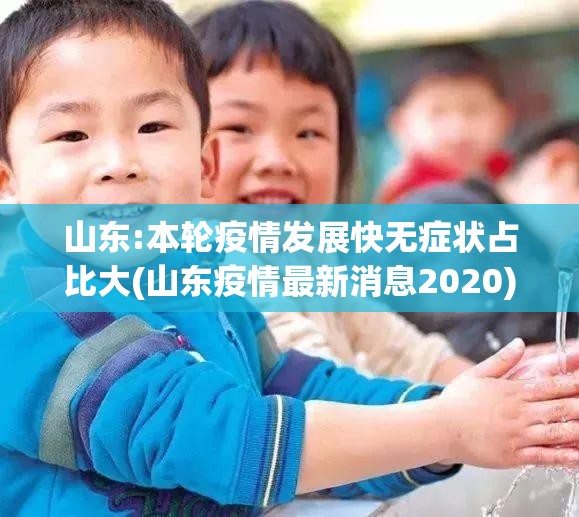 山东:本轮疫情发展快无症状占比大(山东疫情最新消息2020)