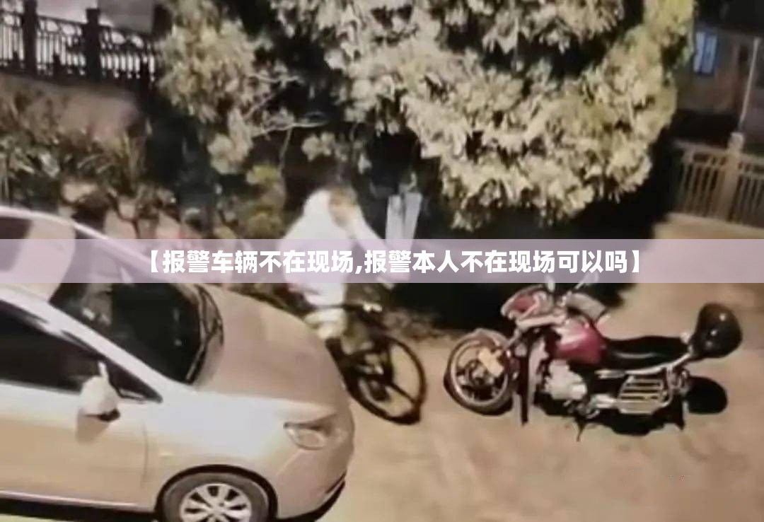 【报警车辆不在现场,报警本人不在现场可以吗】 【报警车辆不在现场,报警本人不在现场可以吗】