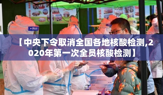 【中央下令取消全国各地核酸检测,2020年第一次全员核酸检测】