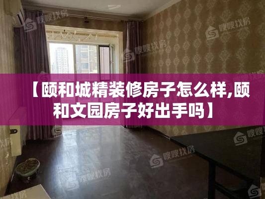 【颐和城精装修房子怎么样,颐和文园房子好出手吗】
