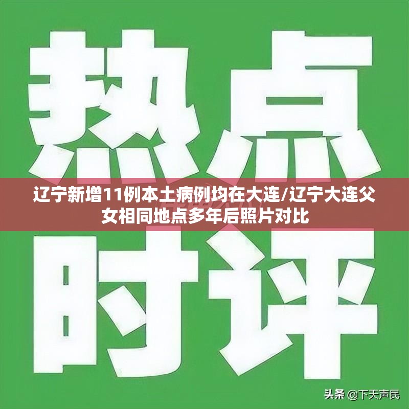 辽宁新增11例本土病例均在大连/辽宁大连父女相同地点多年后照片对比 辽宁新增11例本土病例均在大连/辽宁大连父女相同地点多年后照片对比