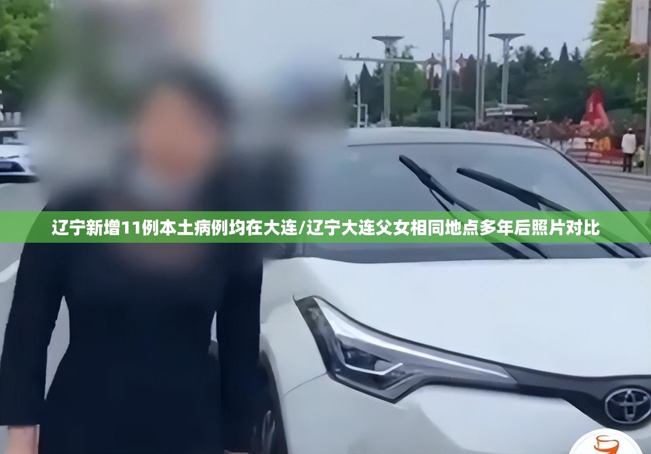 辽宁新增11例本土病例均在大连/辽宁大连父女相同地点多年后照片对比 辽宁新增11例本土病例均在大连/辽宁大连父女相同地点多年后照片对比