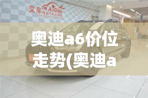 奥迪a6价位走势(奥迪a6历年费用走势图)