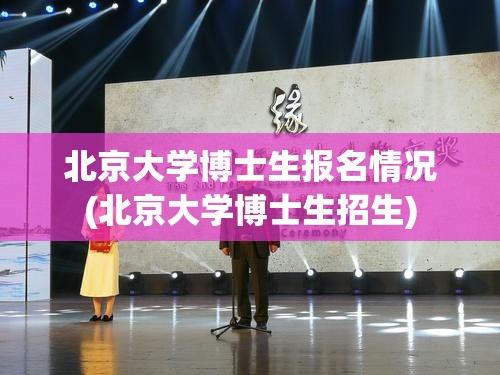 北京大学博士生报名情况(北京大学博士生招生)
