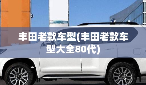 丰田老款车型(丰田老款车型大全80代)