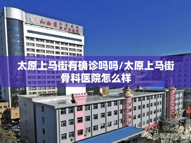 太原上马街有确诊吗吗/太原上马街骨科医院怎么样 太原上马街有确诊吗吗/太原上马街骨科医院怎么样