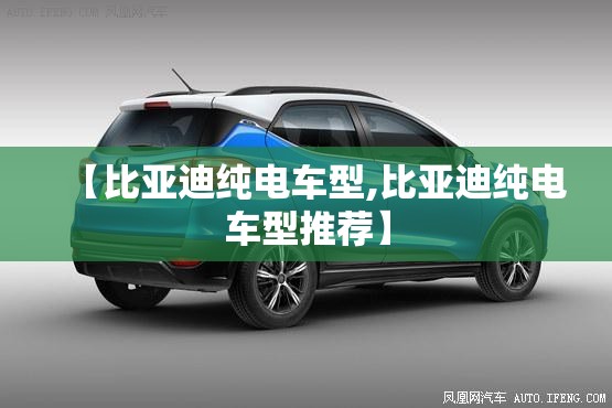 【比亚迪纯电车型,比亚迪纯电车型推荐】 【比亚迪纯电车型,比亚迪纯电车型推荐】