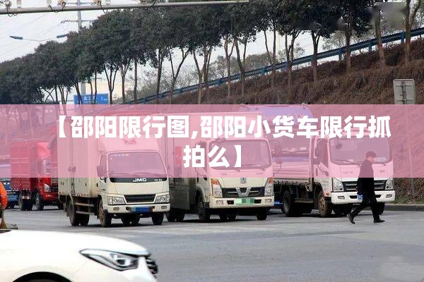 【邵阳限行图,邵阳小货车限行抓拍么】 【邵阳限行图,邵阳小货车限行抓拍么】