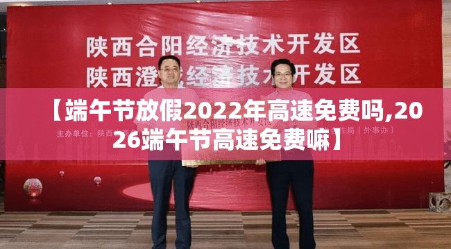 【端午节放假2022年高速免费吗,2026端午节高速免费嘛】 【端午节放假2022年高速免费吗,2026端午节高速免费嘛】