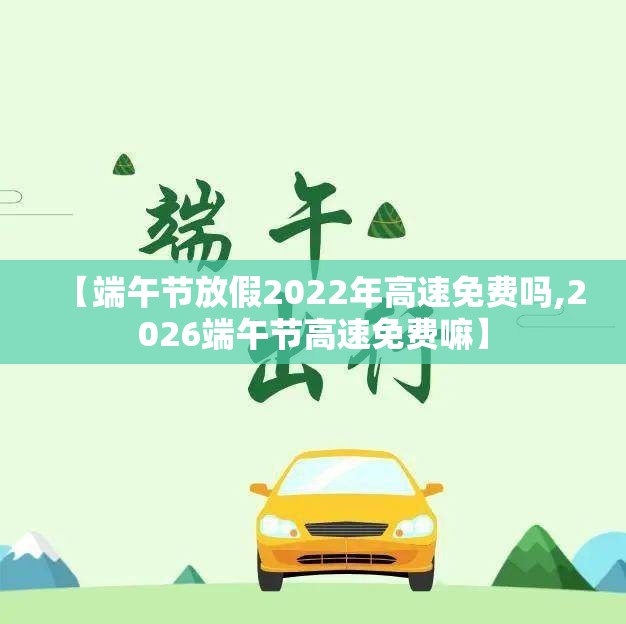 【端午节放假2022年高速免费吗,2026端午节高速免费嘛】 【端午节放假2022年高速免费吗,2026端午节高速免费嘛】