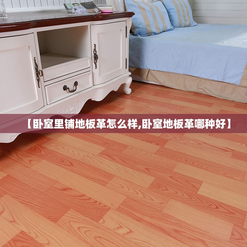 【卧室里铺地板革怎么样,卧室地板革哪种好】 【卧室里铺地板革怎么样,卧室地板革哪种好】
