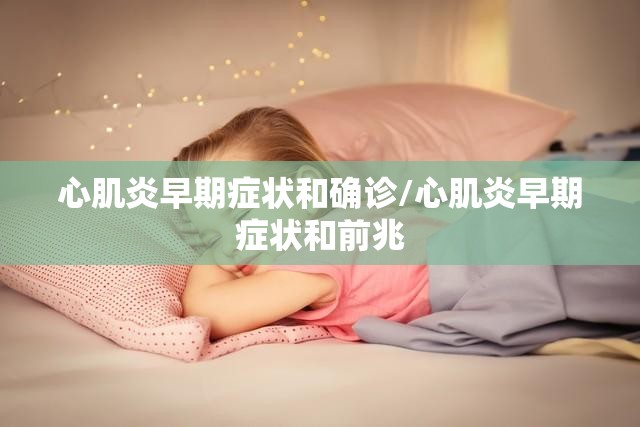 心肌炎早期症状和确诊/心肌炎早期症状和前兆 心肌炎早期症状和确诊/心肌炎早期症状和前兆