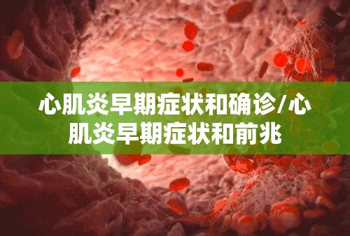 心肌炎早期症状和确诊/心肌炎早期症状和前兆 心肌炎早期症状和确诊/心肌炎早期症状和前兆
