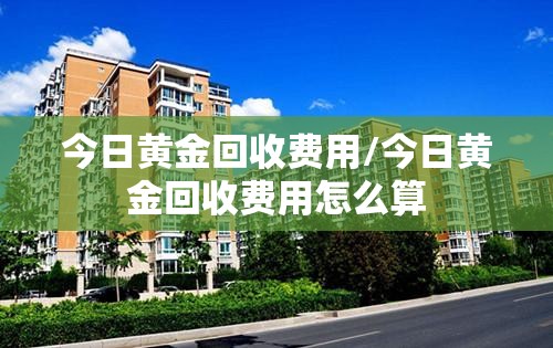 今日黄金回收费用/今日黄金回收费用怎么算 今日黄金回收费用/今日黄金回收费用怎么算