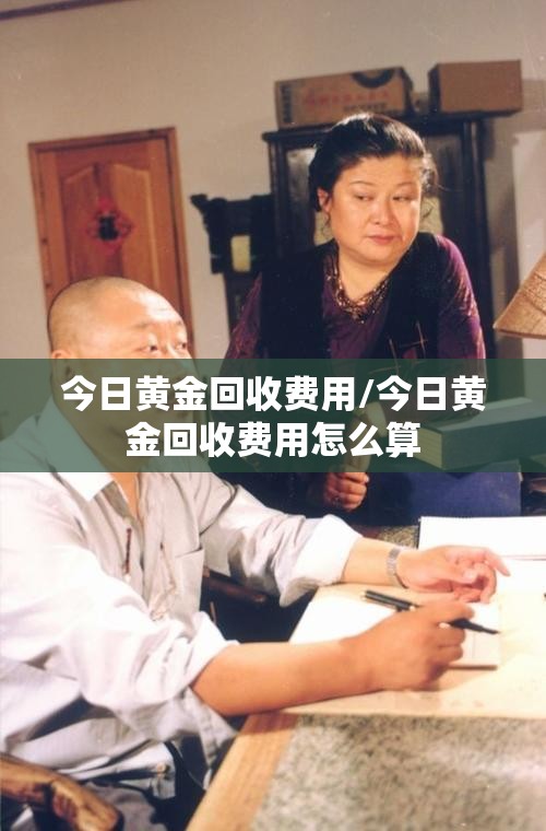 今日黄金回收费用/今日黄金回收费用怎么算 今日黄金回收费用/今日黄金回收费用怎么算