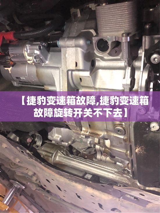 【捷豹变速箱故障,捷豹变速箱故障旋转开关不下去】 【捷豹变速箱故障,捷豹变速箱故障旋转开关不下去】