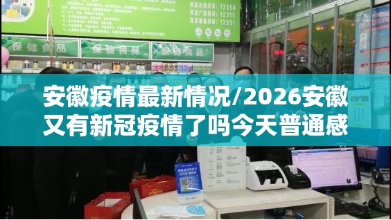 安徽疫情最新情况/2026安徽又有新冠疫情了吗今天普通感