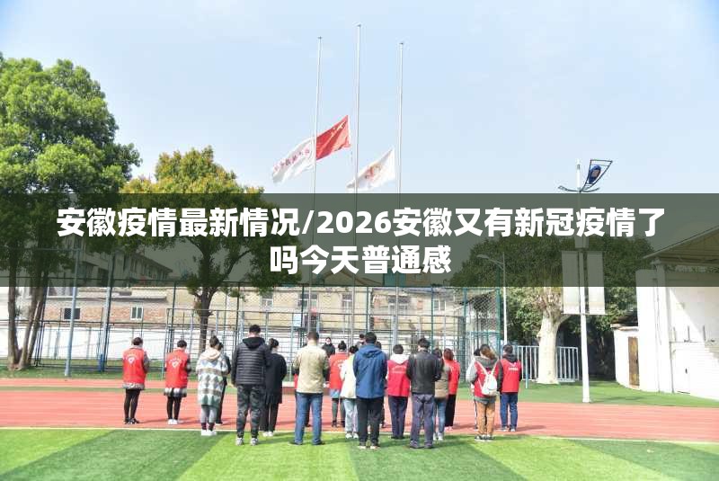 安徽疫情最新情况/2026安徽又有新冠疫情了吗今天普通感