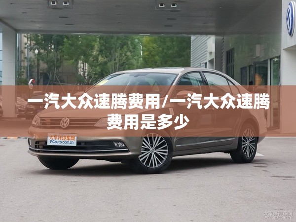 一汽大众速腾费用/一汽大众速腾费用是多少 一汽大众速腾费用/一汽大众速腾费用是多少