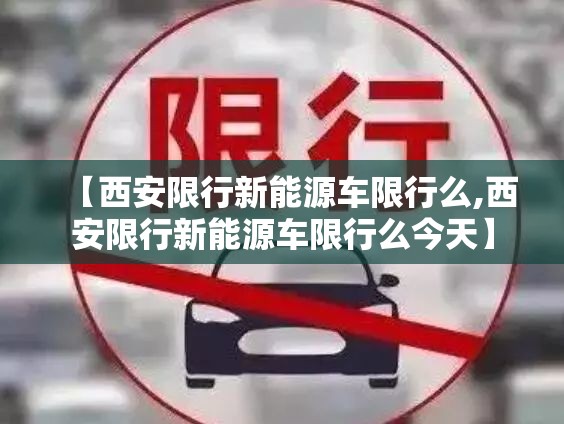 【西安限行新能源车限行么,西安限行新能源车限行么今天】 【西安限行新能源车限行么,西安限行新能源车限行么今天】