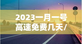 2023一月一号高速免费几天/2023高速免费到初几
