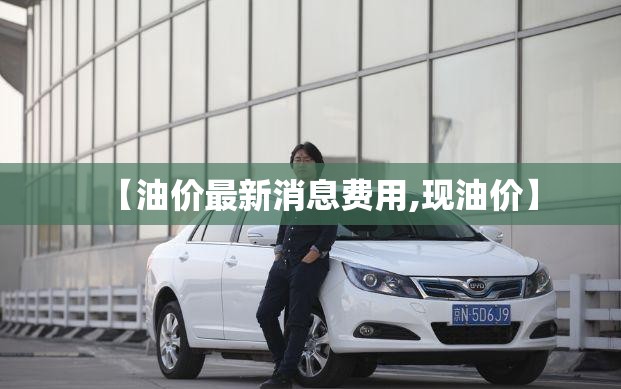 【油价最新消息费用,现油价】
