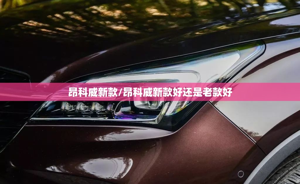 昂科威新款/昂科威新款好还是老款好