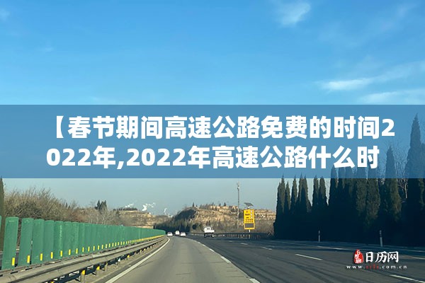 【春节期间高速公路免费的时间2022年,2022年高速公路什么时间免费】