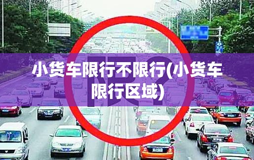 小货车限行不限行(小货车限行区域)