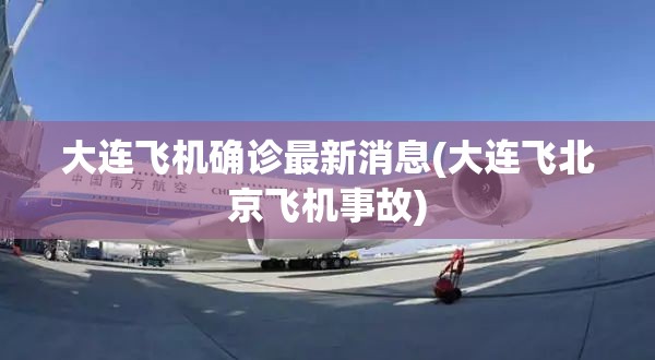 大连飞机确诊最新消息(大连飞北京飞机事故) 大连飞机确诊最新消息(大连飞北京飞机事故)