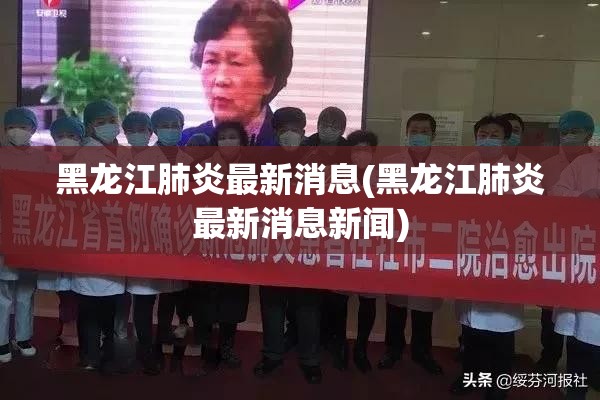 黑龙江肺炎最新消息(黑龙江肺炎最新消息新闻)