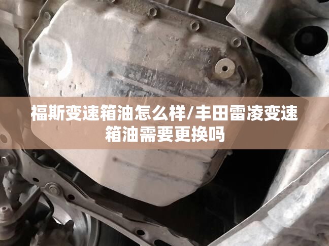 福斯变速箱油怎么样/丰田雷凌变速箱油需要更换吗