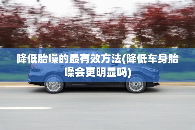降低胎噪的最有效方法(降低车身胎噪会更明显吗)