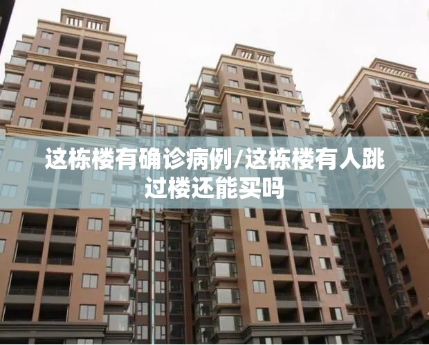 这栋楼有确诊病例/这栋楼有人跳过楼还能买吗