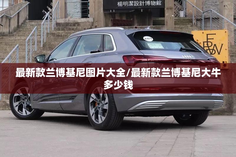 最新款兰博基尼图片大全/最新款兰博基尼大牛多少钱 最新款兰博基尼图片大全/最新款兰博基尼大牛多少钱