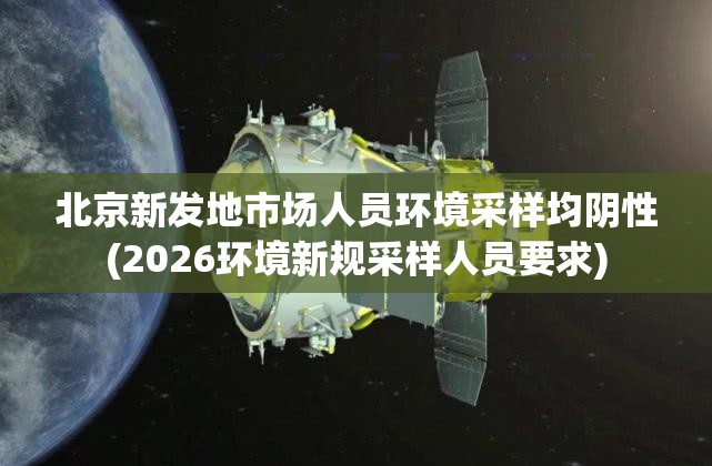 北京新发地市场人员环境采样均阴性(2026环境新规采样人员要求) 北京新发地市场人员环境采样均阴性(2026环境新规采样人员要求)