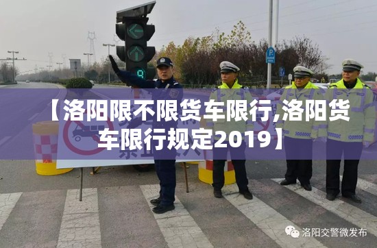 【洛阳限不限货车限行,洛阳货车限行规定2019】