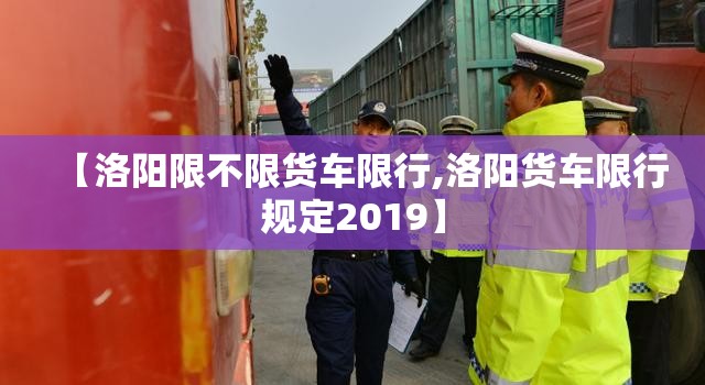 【洛阳限不限货车限行,洛阳货车限行规定2019】 【洛阳限不限货车限行,洛阳货车限行规定2019】