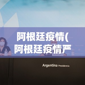 阿根廷疫情(阿根廷疫情严重吗) 阿根廷疫情(阿根廷疫情严重吗)