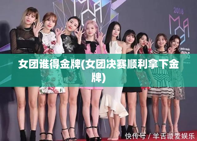 女团谁得金牌(女团决赛顺利拿下金牌)