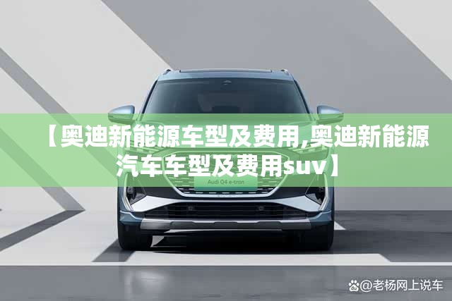 【奥迪新能源车型及费用,奥迪新能源汽车车型及费用suv】