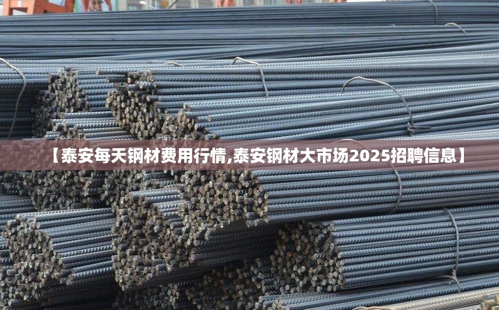 【泰安每天钢材费用行情,泰安钢材大市场2025招聘信息】