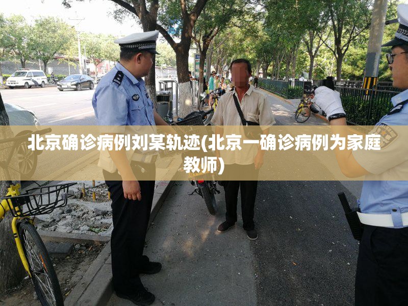 北京确诊病例刘某轨迹(北京一确诊病例为家庭教师) 北京确诊病例刘某轨迹(北京一确诊病例为家庭教师)