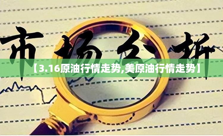 【3.16原油行情走势,美原油行情走势】
