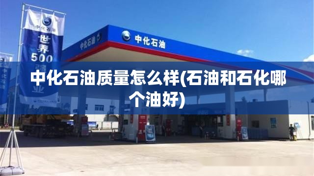 中化石油质量怎么样(石油和石化哪个油好)