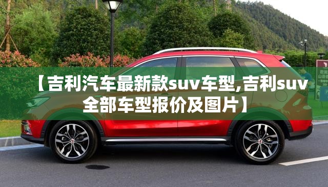 【吉利汽车最新款suv车型,吉利suv全部车型报价及图片】